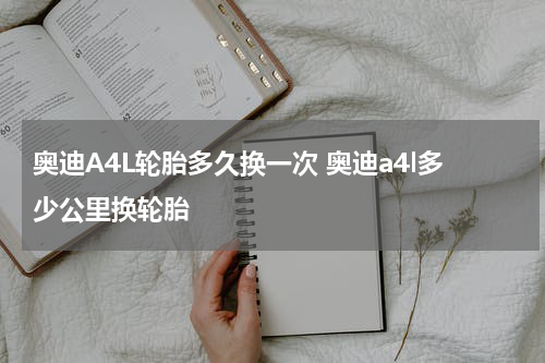 奥迪A4L轮胎多久换一次 奥迪a4l多少公里换轮胎