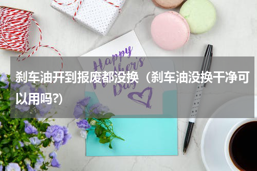 刹车油开到报废都没换（刹车油没换干净可以用吗?）