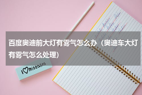 百度奥迪前大灯有雾气怎么办（奥迪车大灯有雾气怎么处理）