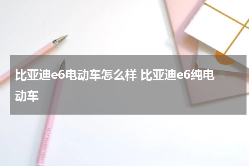比亚迪e6电动车怎么样 比亚迪e6纯电动车