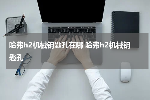 哈弗h2机械钥匙孔在哪 哈弗h2机械钥匙孔