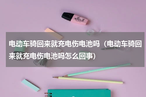 电动车骑回来就充电伤电池吗（电动车骑回来就充电伤电池吗怎么回事）