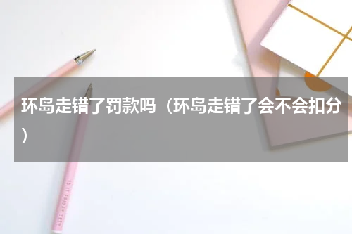 环岛走错了罚款吗（环岛走错了会不会扣分）