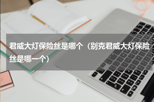 君威大灯保险丝是哪个（别克君威大灯保险丝是哪一个）