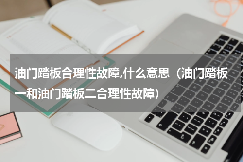 油门踏板合理性故障,什么意思（油门踏板一和油门踏板二合理性故障）