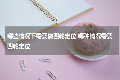 哪些情况下需要做四轮定位 哪种情况需要四轮定位