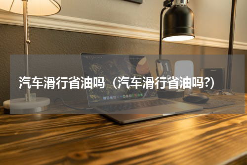 汽车滑行省油吗（汽车滑行省油吗?）