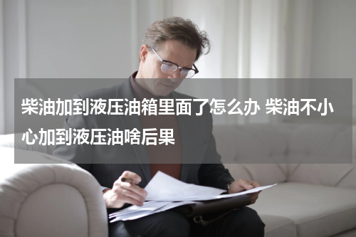 柴油加到液压油箱里面了怎么办 柴油不小心加到液压油啥后果