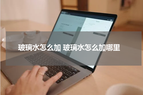 玻璃水怎么加 玻璃水怎么加哪里
