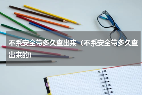 不系安全带多久查出来（不系安全带多久查出来的）