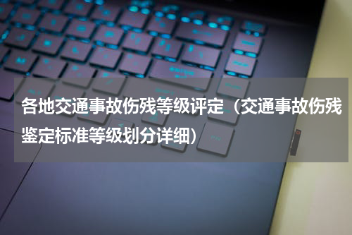 各地交通事故伤残等级评定（交通事故伤残鉴定标准等级划分详细）