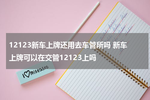 12123新车上牌还用去车管所吗 新车上牌可以在交管12123上吗