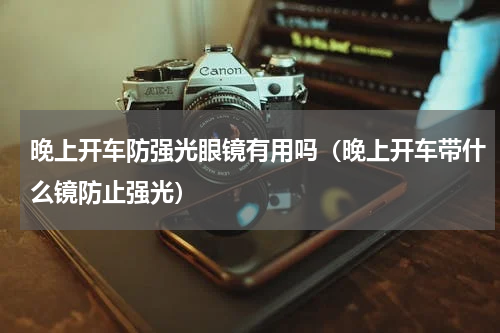 晚上开车防强光眼镜有用吗（晚上开车带什么镜防止强光）