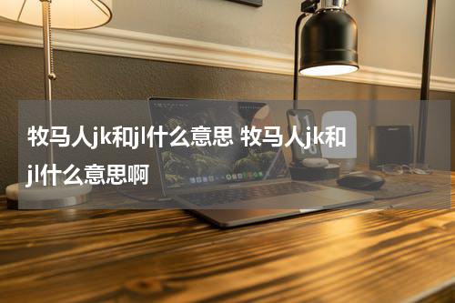 牧马人jk和jl什么意思 牧马人jk和jl什么意思啊