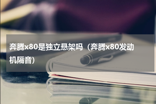 奔腾x80是独立悬架吗（奔腾x80发动机隔音）