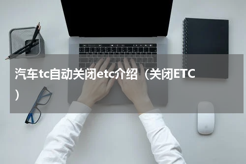 汽车tc自动关闭etc介绍（关闭ETC）