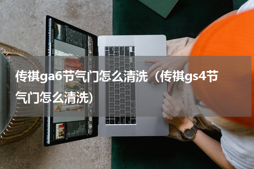 传祺ga6节气门怎么清洗（传祺gs4节气门怎么清洗）
