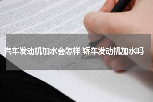 汽车发动机加水会怎样 轿车发动机加水吗