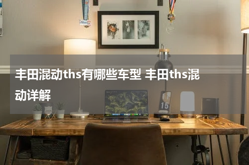 丰田混动ths有哪些车型 丰田ths混动详解