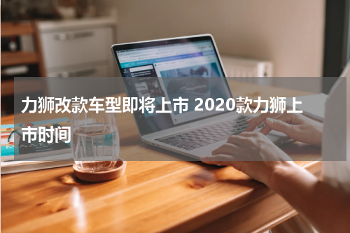 力狮改款车型即将上市 2020款力狮上市时间