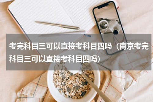 考完科目三可以直接考科目四吗(南京考完科目三可以直接考科目四吗)