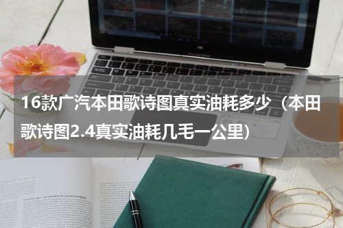 16款广汽本田歌诗图真实油耗多少（本田歌诗图2.4真实油耗几毛一公里）