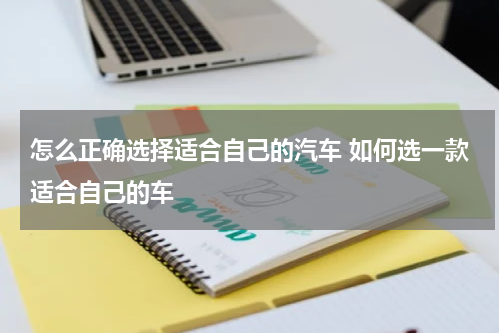怎么正确选择适合自己的汽车 如何选一款适合自己的车