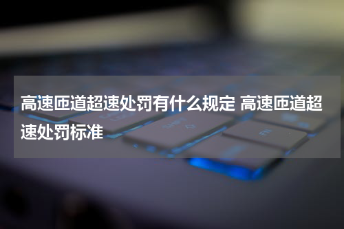高速匝道超速处罚有什么规定 高速匝道超速处罚标准