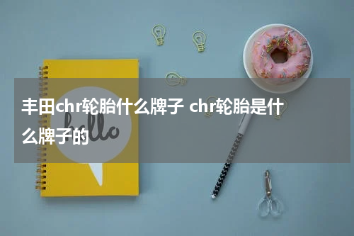 丰田chr轮胎什么牌子 chr轮胎是什么牌子的