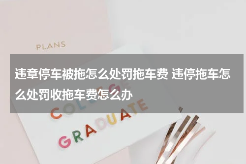 违章停车被拖怎么处罚拖车费 违停拖车怎么处罚收拖车费怎么办