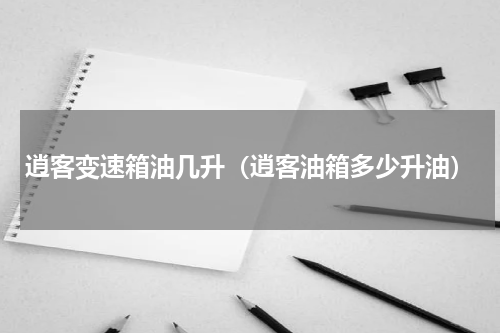 逍客变速箱油几升(逍客油箱多少升油)