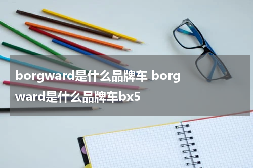 borgward是什么品牌车 borgward是什么品牌车bx5