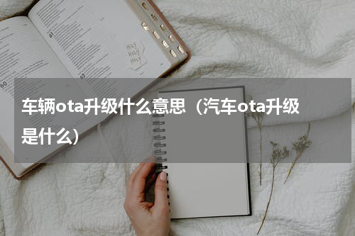 车辆ota升级什么意思（汽车ota升级是什么）