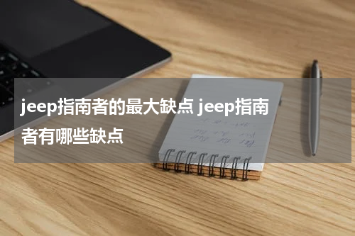 jeep指南者的最大缺点 jeep指南者有哪些缺点
