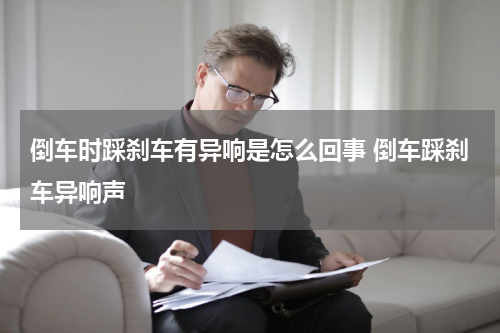 倒车时踩刹车有异响是怎么回事 倒车踩刹车异响声