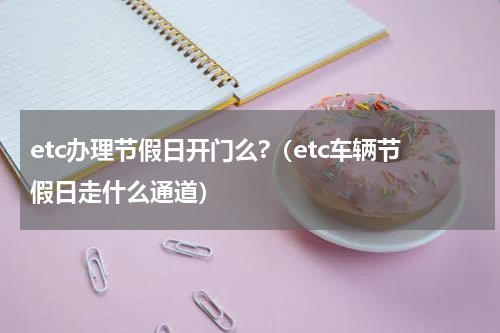 etc办理节假日开门么?（etc车辆节假日走什么通道）