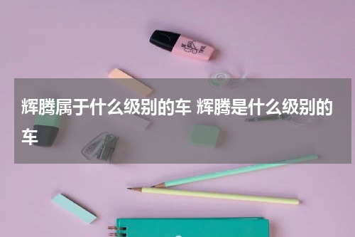 辉腾属于什么级别的车 辉腾是什么级别的车