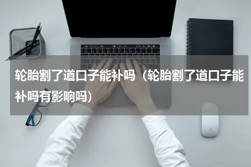 轮胎割了道口子能补吗（轮胎割了道口子能补吗有影响吗）