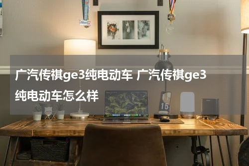 广汽传祺ge3纯电动车 广汽传祺ge3纯电动车怎么样