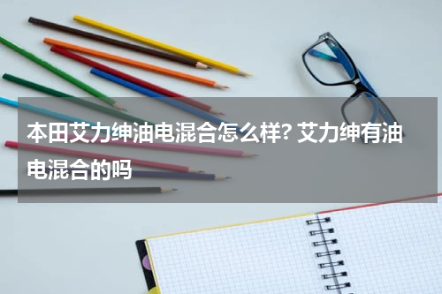 本田艾力绅油电混合怎么样? 艾力绅有油电混合的吗