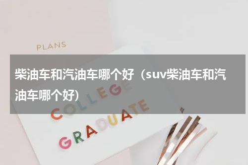 柴油车和汽油车哪个好（suv柴油车和汽油车哪个好）