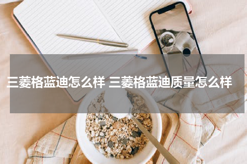 三菱格蓝迪怎么样 三菱格蓝迪质量怎么样