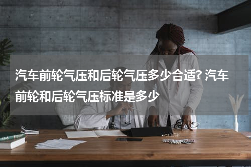 汽车前轮气压和后轮气压多少合适? 汽车前轮和后轮气压标准是多少