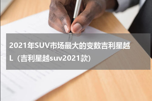 2021年SUV市场最大的变数吉利星越L（吉利星越suv2021款）