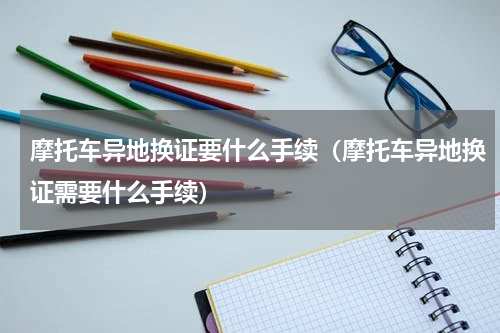 摩托车异地换证要什么手续（摩托车异地换证需要什么手续）