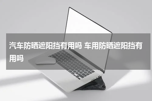 汽车防晒遮阳挡有用吗 车用防晒遮阳挡有用吗