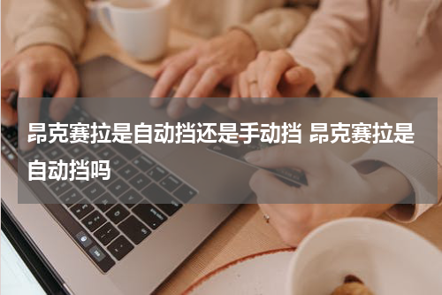 昂克赛拉是自动挡还是手动挡 昂克赛拉是自动挡吗