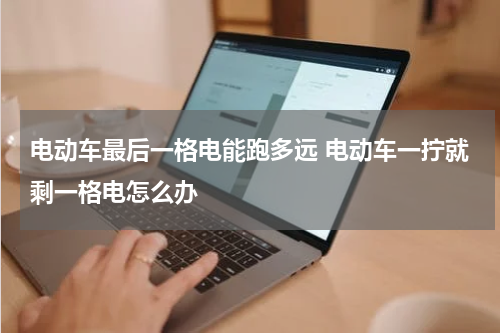 电动车最后一格电能跑多远 电动车一拧就剩一格电怎么办