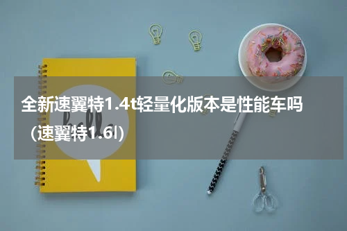 全新速翼特1.4t轻量化版本是性能车吗（速翼特1.6l）