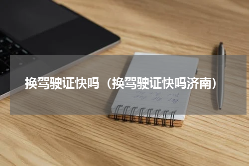 换驾驶证快吗（换驾驶证快吗济南）